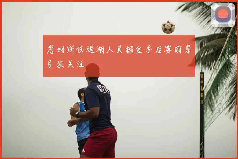 詹姆斯伤退湖人负掘金季后赛前景引发关注