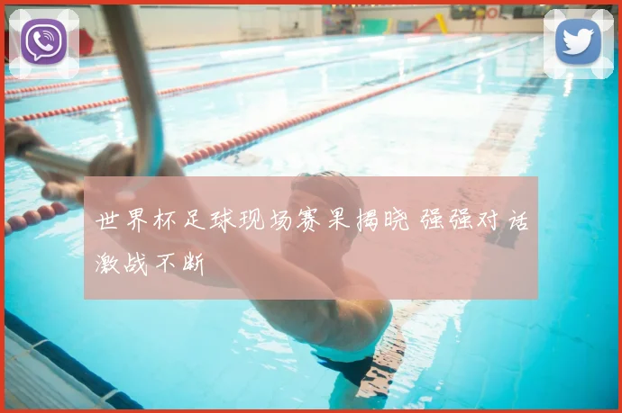 世界杯足球现场赛果揭晓 强强对话激战不断