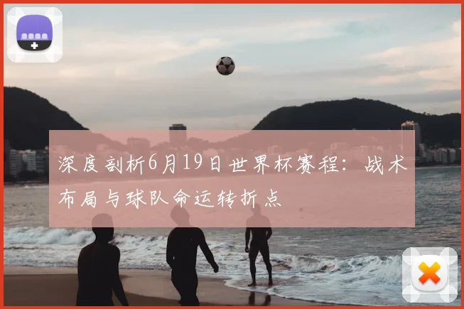 深度剖析6月19日世界杯赛程：战术布局与球队命运转折点