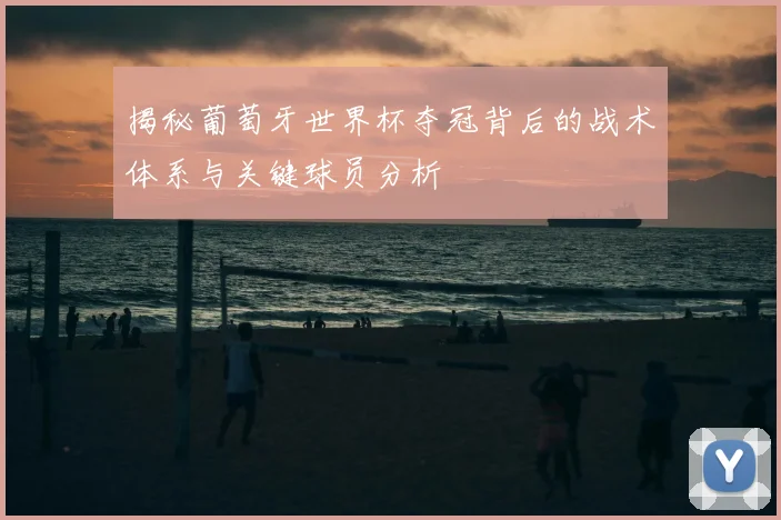 揭秘葡萄牙世界杯夺冠背后的战术体系与关键球员分析