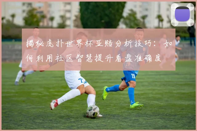 揭秘虎扑世界杯亚赔分析技巧：如何利用社区智慧提升看盘准确度