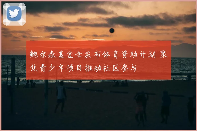 鲍尔森基金会发布体育资助计划 聚焦青少年项目推动社区参与
