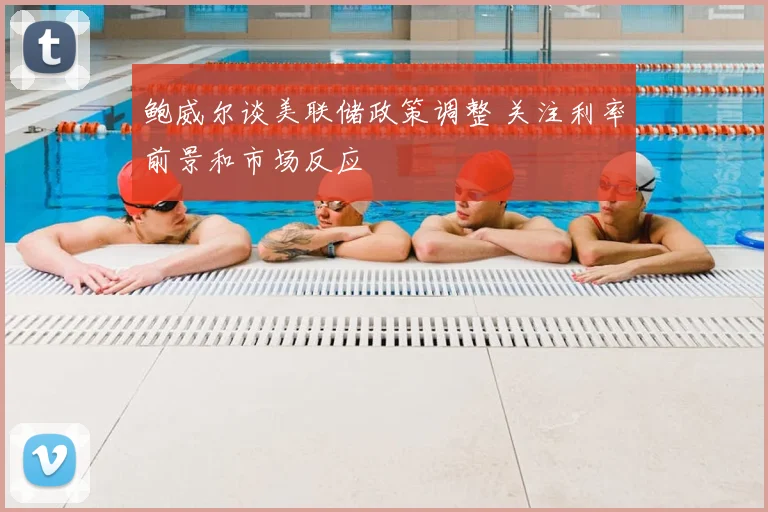 鲍威尔谈美联储政策调整 关注利率前景和市场反应
