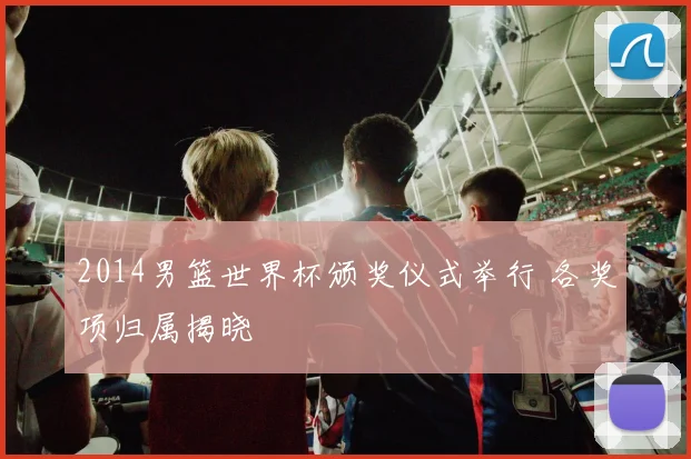 2014男篮世界杯颁奖仪式举行 各奖项归属揭晓