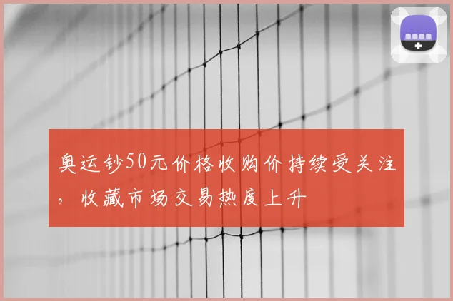 奥运钞50元价格收购价持续受关注,收藏市场交易热度上升