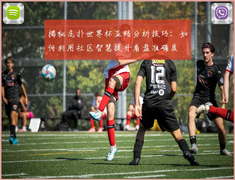 揭秘虎扑世界杯亚赔分析技巧：如何利用社区智慧提升看盘准确度