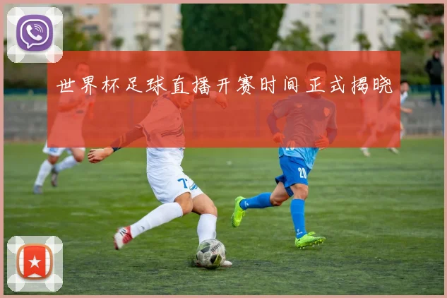 世界杯足球直播开赛时间正式揭晓