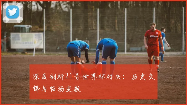 深度剖析21号世界杯对决:历史交锋与临场变数