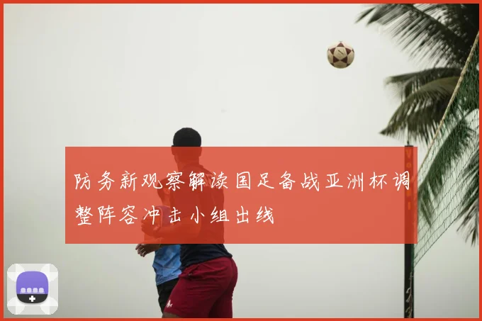 防务新观察解读国足备战亚洲杯调整阵容冲击小组出线