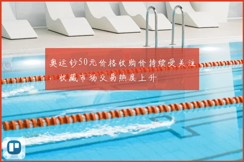奥运钞50元价格收购价持续受关注，收藏市场交易热度上升