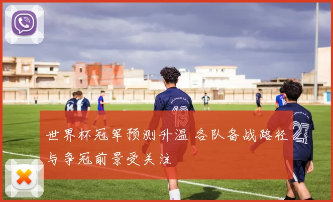 世界杯冠军预测升温 各队备战路径与争冠前景受关注