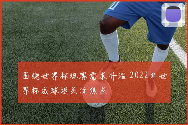 围绕世界杯观赛需求升温 2022年世界杯成球迷关注焦点