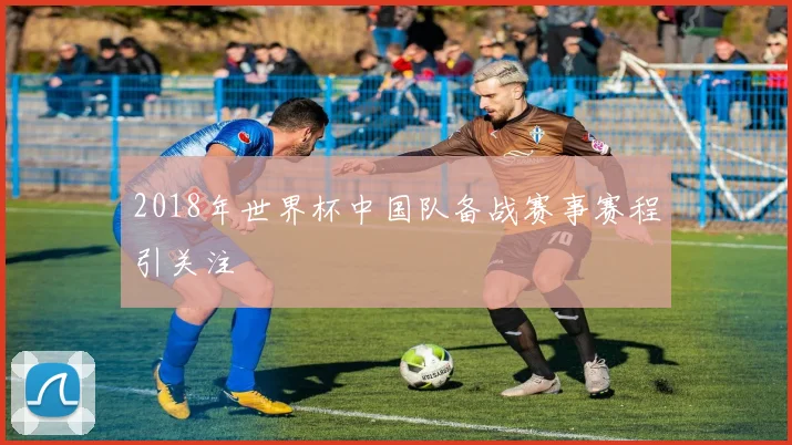 2018年世界杯中国队备战赛事赛程引关注