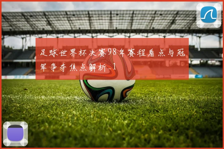 足球世界杯决赛98年赛程看点与冠军争夺焦点解析_1