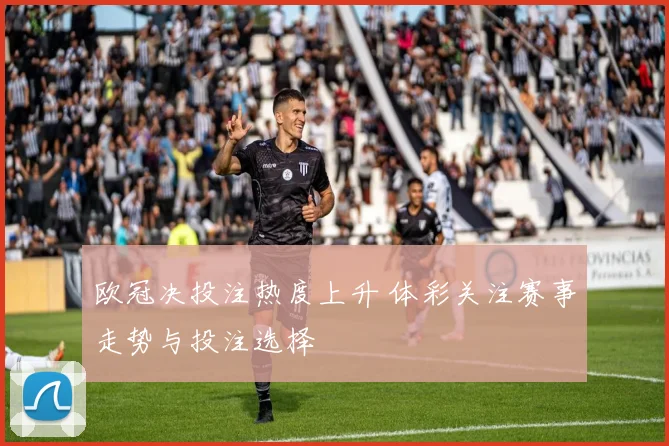 欧冠决投注热度上升 体彩关注赛事走势与投注选择