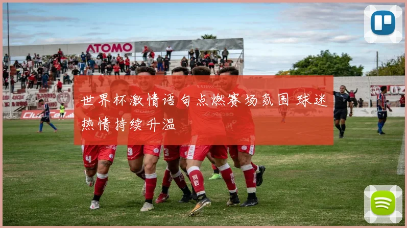 世界杯激情语句点燃赛场氛围 球迷热情持续升温