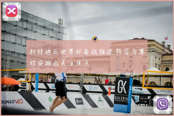 科特迪瓦世界杯备战推进 阵容与赛程安排成关注焦点