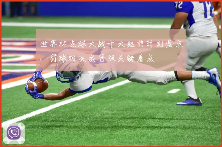 世界杯点球大战十大经典时刻盘点，罚球对决成晋级关键看点