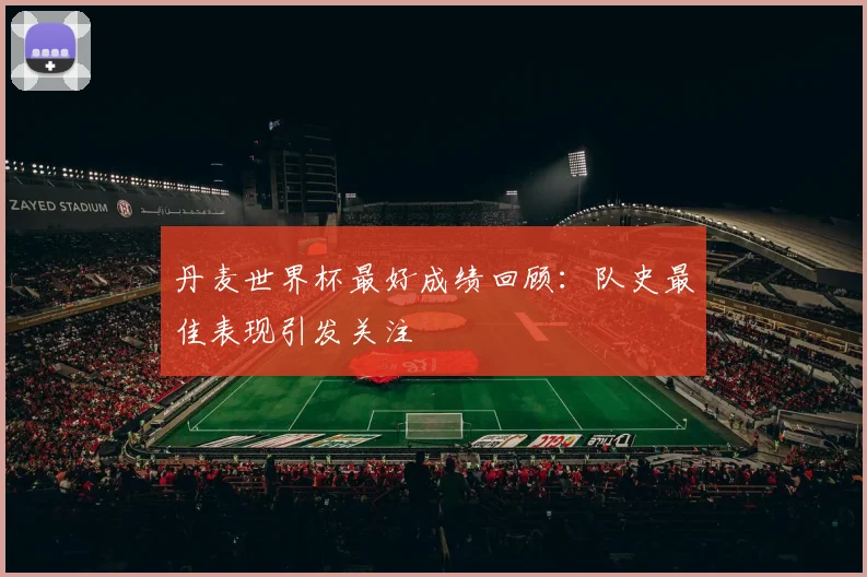 丹麦世界杯最好成绩回顾：队史最佳表现引发关注