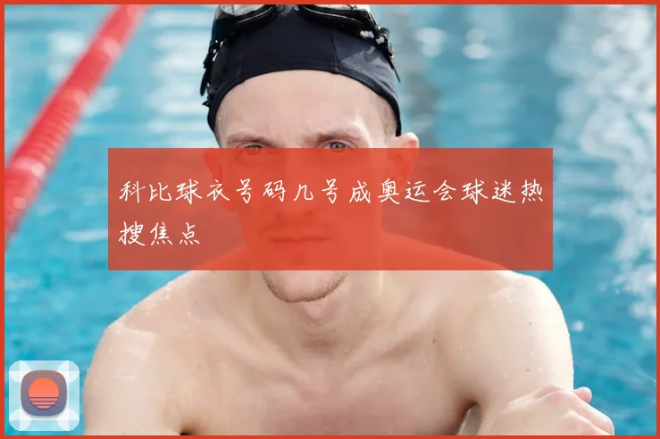 科比球衣号码几号成奥运会球迷热搜焦点