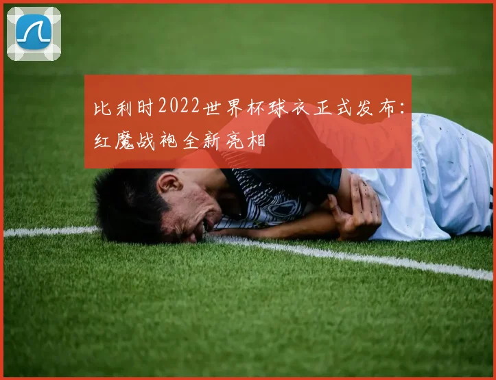 比利时2022世界杯球衣正式发布：红魔战袍全新亮相