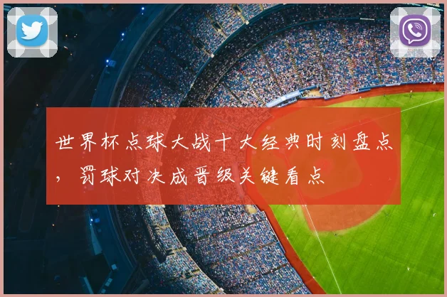 世界杯点球大战十大经典时刻盘点，罚球对决成晋级关键看点
