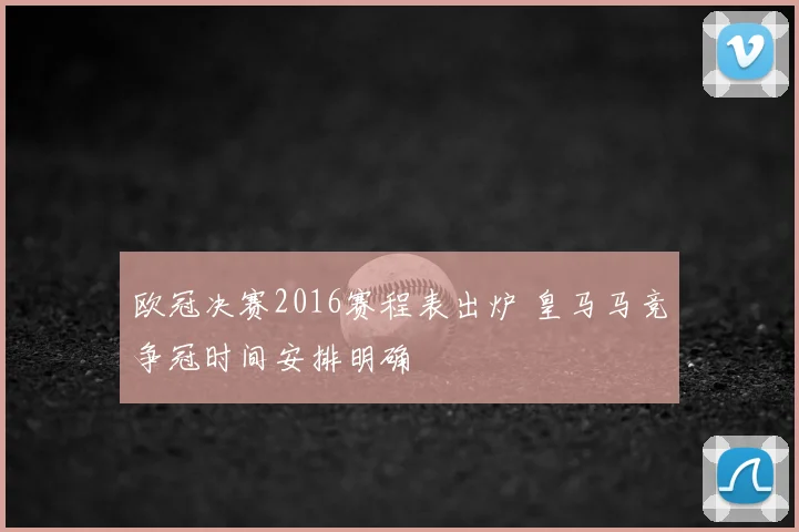 欧冠决赛2016赛程表出炉 皇马马竞争冠时间安排明确