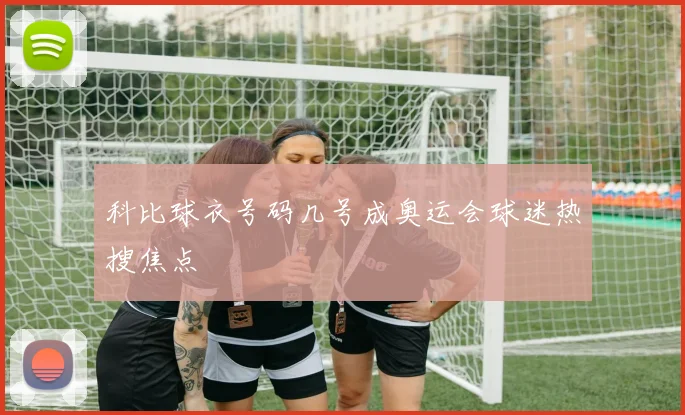 科比球衣号码几号成奥运会球迷热搜焦点