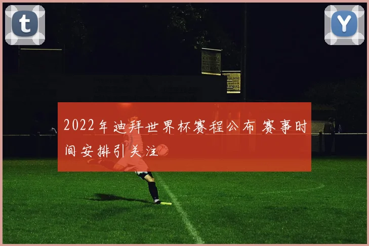 2022年迪拜世界杯赛程公布 赛事时间安排引关注