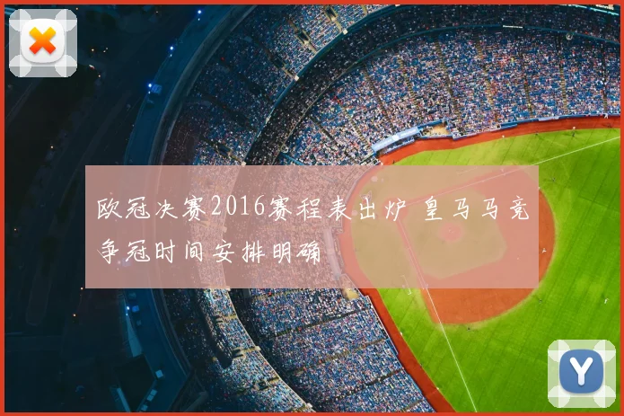 欧冠决赛2016赛程表出炉 皇马马竞争冠时间安排明确