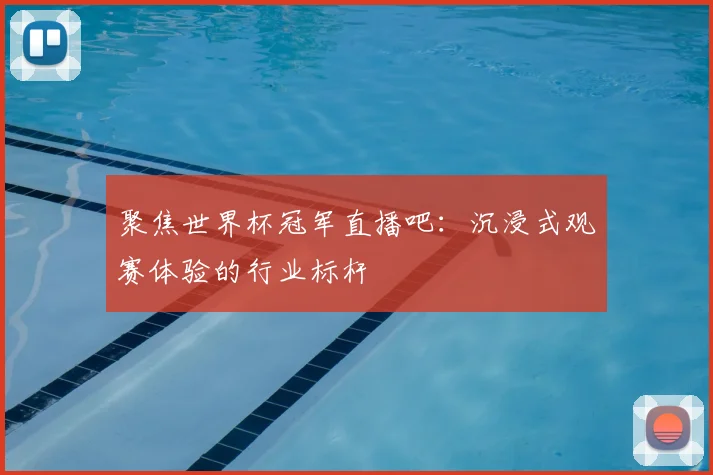 聚焦世界杯冠军直播吧：沉浸式观赛体验的行业标杆