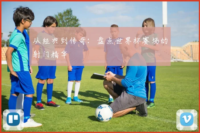 从经典到传奇：盘点世界杯赛场的射门精华