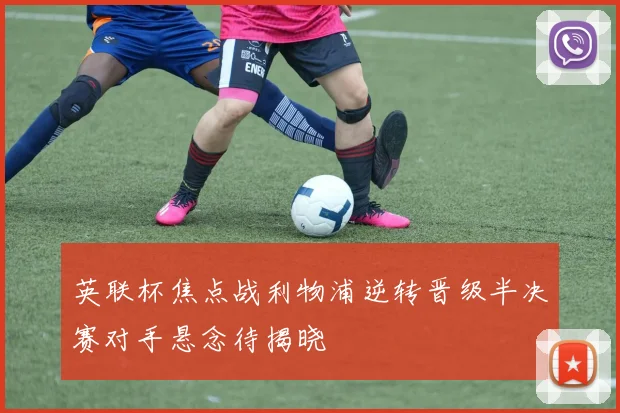 英联杯焦点战利物浦逆转晋级半决赛对手悬念待揭晓