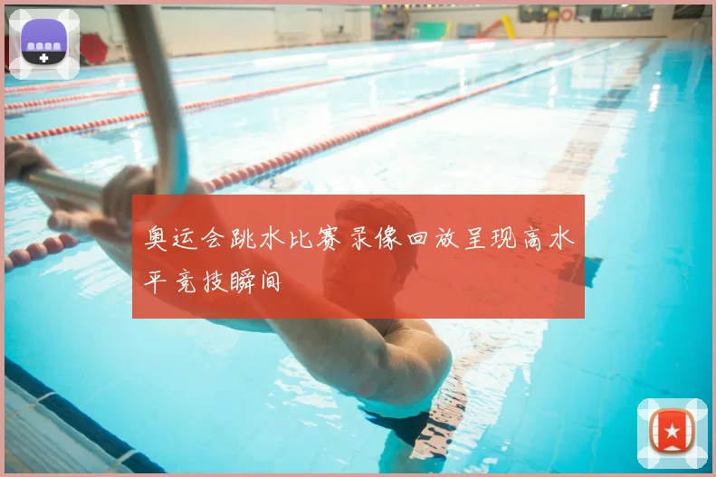 奥运会跳水比赛录像回放呈现高水平竞技瞬间