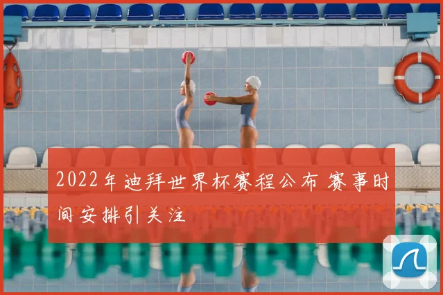 2022年迪拜世界杯赛程公布 赛事时间安排引关注