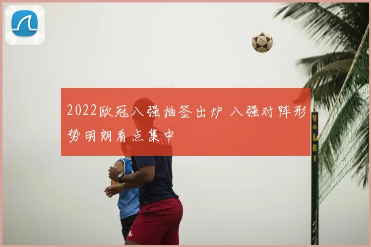 2022欧冠八强抽签出炉 八强对阵形势明朗看点集中
