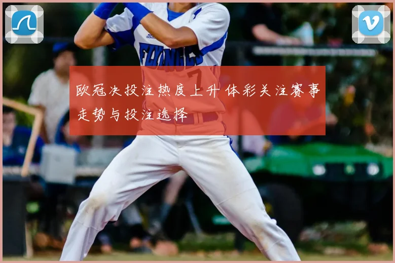 欧冠决投注热度上升 体彩关注赛事走势与投注选择