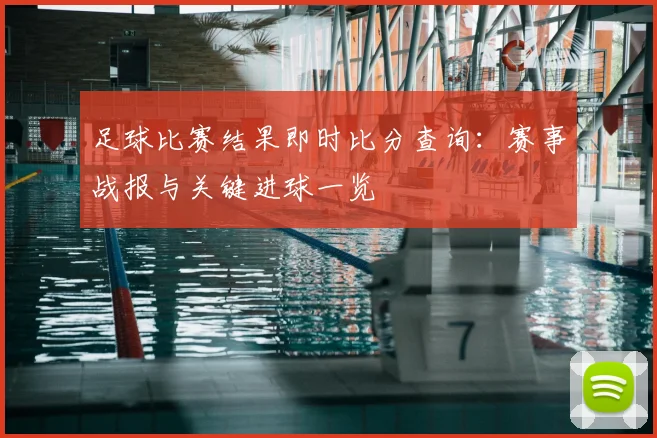 足球比赛结果即时比分查询:赛事战报与关键进球一览