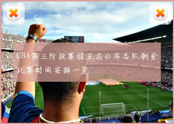 CBA第三阶段赛程正式公布各队剩余比赛时间安排一览