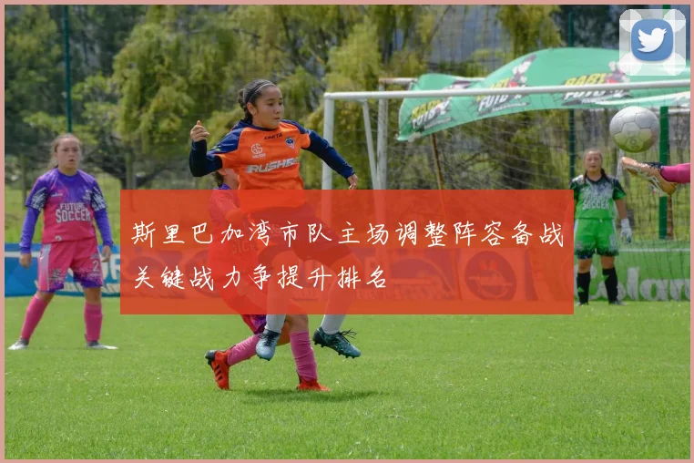 斯里巴加湾市队主场调整阵容备战关键战力争提升排名
