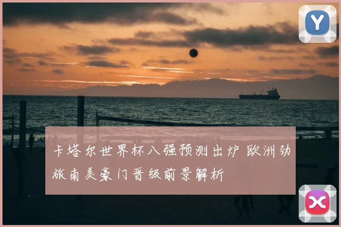 卡塔尔世界杯八强预测出炉 欧洲劲旅南美豪门晋级前景解析