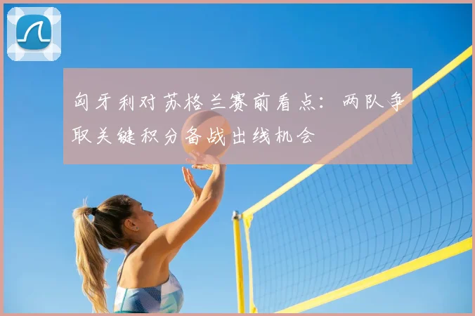 匈牙利对苏格兰赛前看点：两队争取关键积分备战出线机会