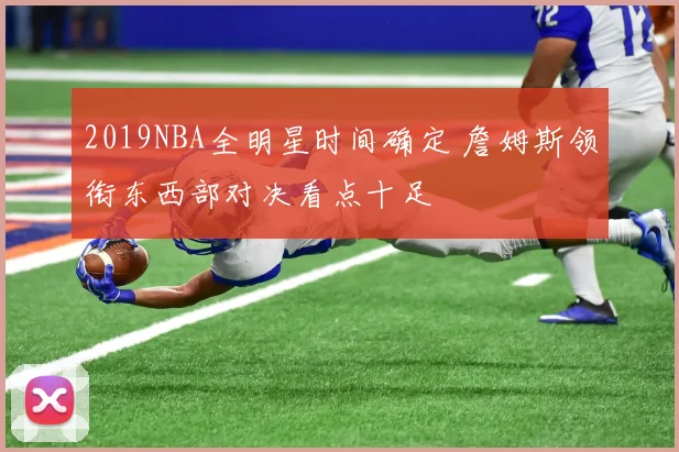 2019NBA全明星时间确定 詹姆斯领衔东西部对决看点十足