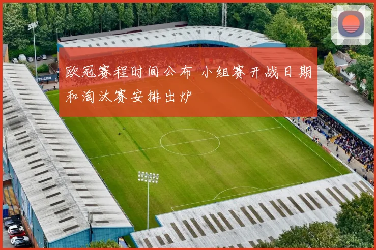 欧冠赛程时间公布 小组赛开战日期和淘汰赛安排出炉