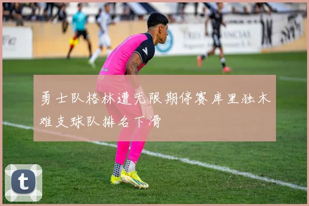 勇士队格林遭无限期停赛库里独木难支球队排名下滑