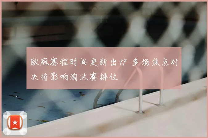 欧冠赛程时间更新出炉 多场焦点对决将影响淘汰赛排位