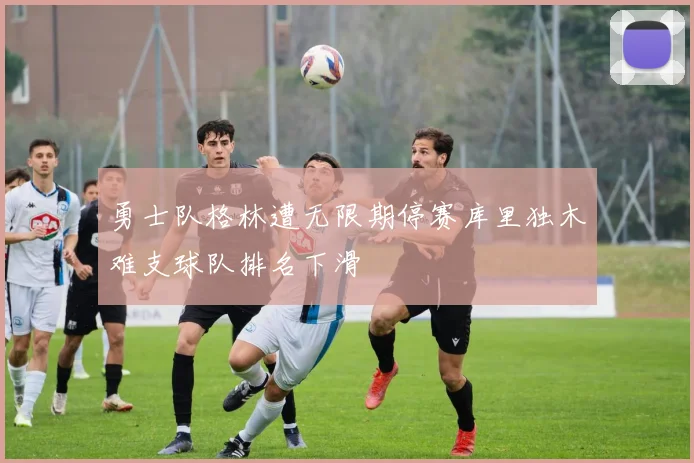 勇士队格林遭无限期停赛库里独木难支球队排名下滑