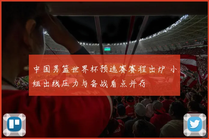 中国男篮世界杯预选赛赛程出炉 小组出线压力与备战看点并存