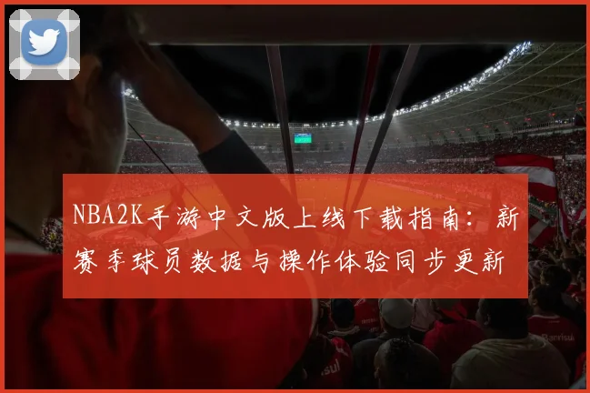 NBA2K手游中文版上线下载指南：新赛季球员数据与操作体验同步更新