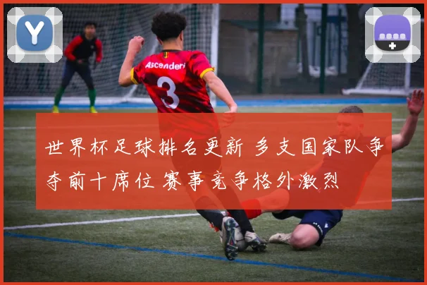 世界杯足球排名更新 多支国家队争夺前十席位 赛事竞争格外激烈